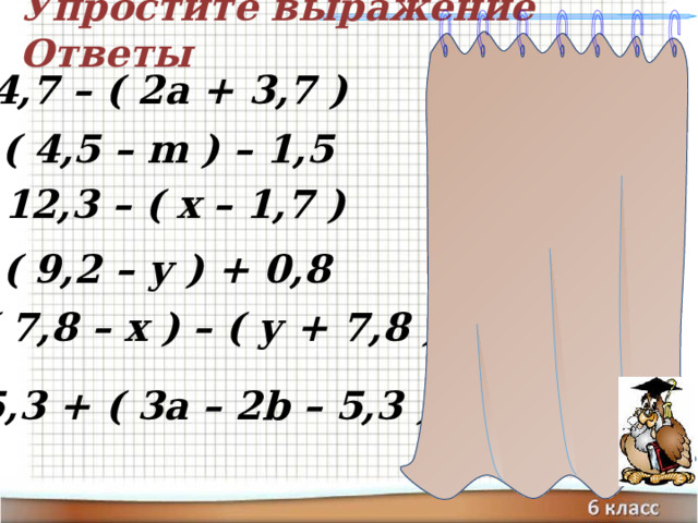 Упростите выражение Ответы  1 – 2а 4,7 – ( 2а + 3,7 ) 3 – m ( 4,5 – m ) – 1,5 10,6 – х 12,3 – ( х – 1,7 ) 10 – у ( 9,2 – у ) + 0,8  – х – у ( 7,8 – х ) – ( у + 7,8 ) Шаблон для создания презентаций к урокам математики. Савченко Е.М. 3а – 2b 5,3 + ( 3а – 2b – 5,3 )  