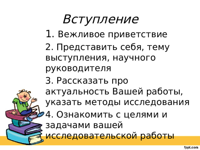 Вступление 1. Вежливое приветствие 2. Представить себя, тему выступления, научного руководителя 3. Рассказать про актуальность Вашей работы, указать методы исследования 4. Ознакомить с целями и задачами вашей исследовательской работы 