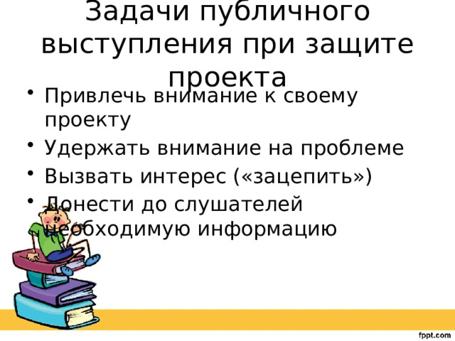 Задачи публичного выступления при защите проекта Привлечь внимание к своему проекту Удержать внимание на проблеме Вызвать интерес («зацепить») Донести до слушателей необходимую информацию 