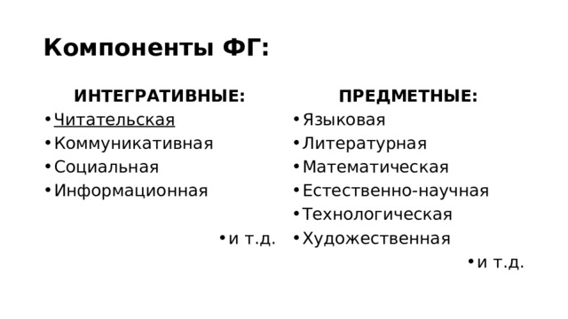 Компоненты ФГ: ИНТЕГРАТИВНЫЕ: ПРЕДМЕТНЫЕ: Читательская Коммуникативная Социальная Информационная Языковая Литературная Математическая Естественно-научная Технологическая Художественная и т.д. и т.д. 