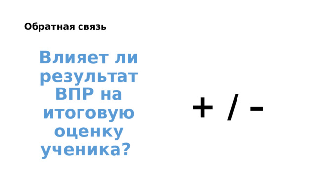Обратная связь Влияет ли результат ВПР на итоговую оценку ученика?  + /  – 