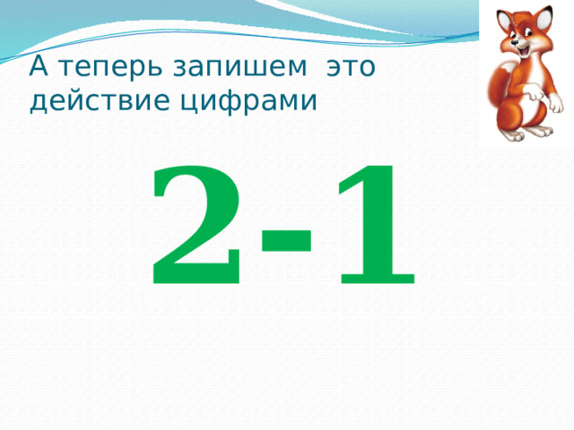 А теперь запишем это  действие цифрами 2-1 