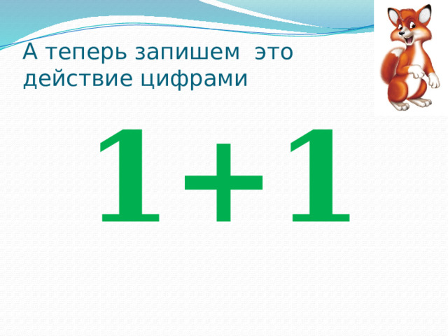 А теперь запишем это  действие цифрами 1+1 