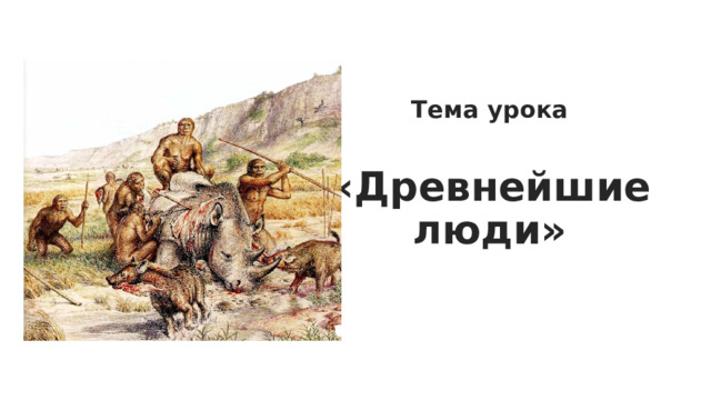 Тема урока   «Древнейшие люди» 
