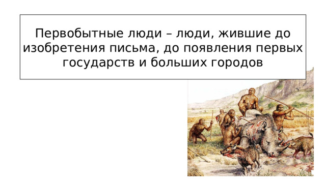 Первобытные люди – люди, жившие до изобретения письма, до появления первых государств и больших городов 
