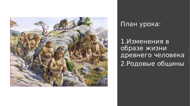 План урока: 1.Изменения в образе жизни древнего человека 2.Родовые общины 