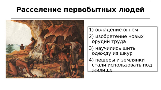 Расселение первобытных людей 1) овладение огнём 2) изобретение новых орудий труда 3) научились шить одежду из шкур 4) пещеры и землянки стали использовать под жилище 