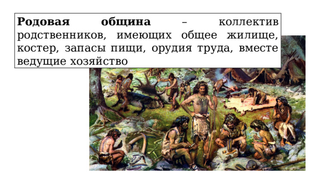 Родовая община – коллектив родственников, имеющих общее жилище, костер, запасы пищи, орудия труда, вместе ведущие хозяйство 