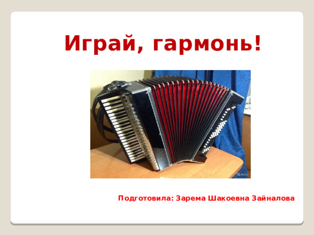 Играй, гармонь! Подготовила: Зарема Шакоевна Зайналова 