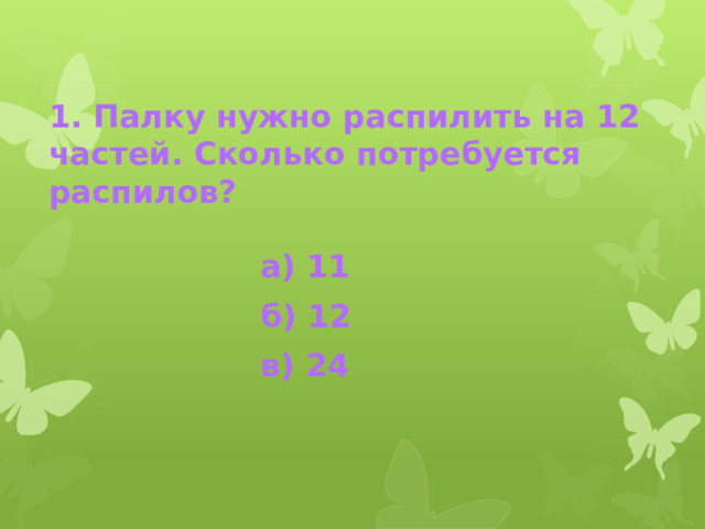 1. Палку нужно распилить на 12 частей. Сколько потребуется распилов?  а) 11 б) 12 в) 24 