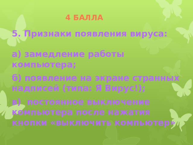 4 балла 5. Признаки появления вируса:  а) замедление работы компьютера; б) появление на экране странных надписей (типа: Я Вирус!); в) постоянное выключение компьютера после нажатия кнопки «выключить компьютер» 