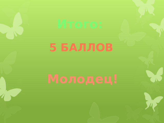 Итого: 5 баллов Молодец! 