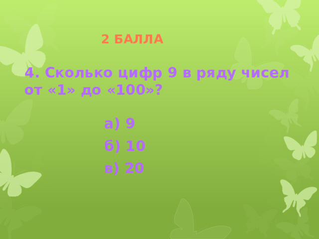 2 балла 4. Сколько цифр 9 в ряду чисел от «1» до «100»?  а) 9 б) 10 в) 20 