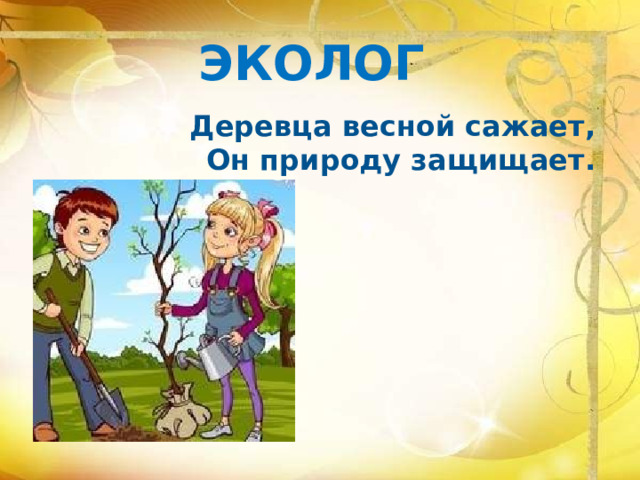 ЭКОЛОГ Деревца весной сажает, Он природу защищает.    