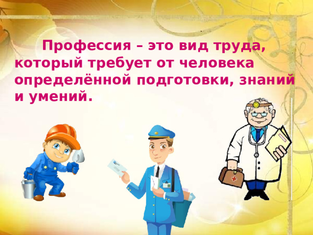  Профессия – это вид труда, который требует от человека определённой подготовки, знаний и умений.  