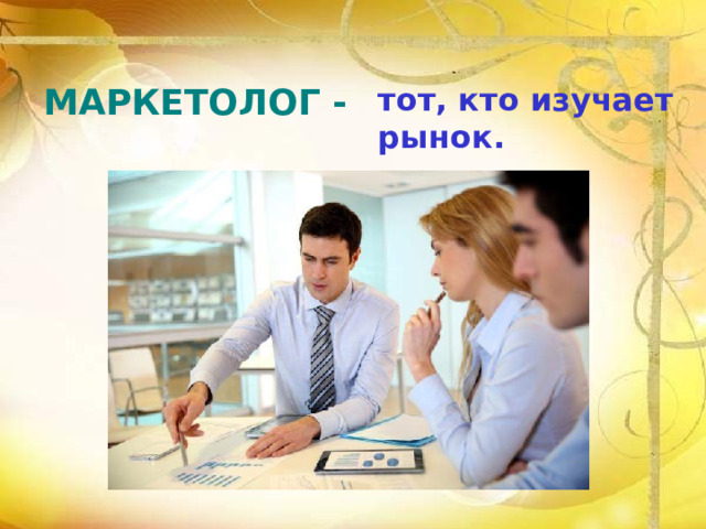 МАРКЕТОЛОГ - тот, кто изучает рынок. 