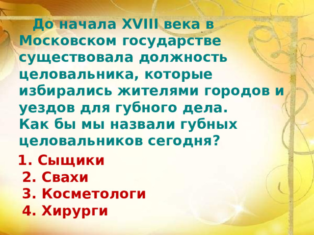  До начала XVIII века в Московском государстве существовала должность целовальника, которые избирались жителями городов и уездов для губного дела. Как бы мы назвали губных целовальников сегодня?    2. Свахи  3. Косметологи  4. Хирурги 1. Сыщики 