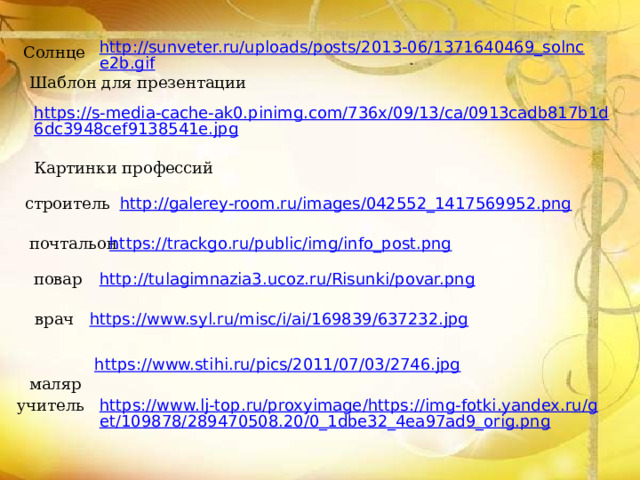http://sunveter.ru/uploads/posts/2013-06/1371640469_solnce2b.gif Солнце Шаблон для презентации https://s-media-cache-ak0.pinimg.com/736x/09/13/ca/0913cadb817b1d6dc3948cef9138541e.jpg  Картинки профессий  строитель http://galerey-room.ru/images/042552_1417569952.png https://trackgo.ru/public/img/info_post.png  почтальон  повар http://tulagimnazia3.ucoz.ru/Risunki/povar.png врач https://www.syl.ru/misc/i/ai/169839/637232.jpg  маляр https://www.stihi.ru/pics/2011/07/03/2746.jpg https://www.lj-top.ru/proxyimage/https://img-fotki.yandex.ru/get/109878/289470508.20/0_1dbe32_4ea97ad9_orig.png учитель 