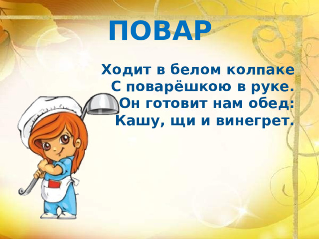 ПОВАР Ходит в белом колпаке  С поварёшкою в руке.  Он готовит нам обед:  Кашу, щи и винегрет.    
