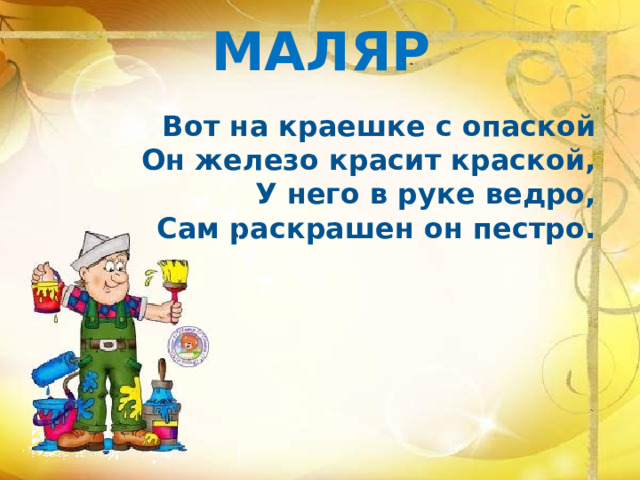 МАЛЯР Вот на краешке с опаской  Он железо красит краской, У него в руке ведро, Сам раскрашен он пестро. 