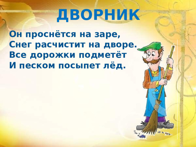 ДВОРНИК Он проснётся на заре,  Снег расчистит на дворе. Все дорожки подметёт И песком посыпет лёд.     