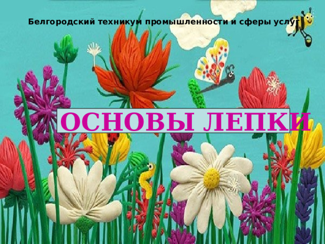 Белгородский техникум промышленности и сферы услуг  ОСНОВЫ ЛЕПКИ  