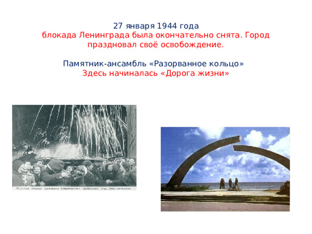  27 января 1944 года  блокада Ленинграда была окончательно снята. Город праздновал своё освобождение.   Памятник-ансамбль «Разорванное кольцо»  Здесь начиналась «Дорога жизни»     