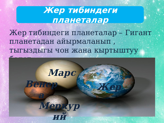 Жер тибиндеги планеталар Жер тибиндеги планеталар – Гигант планетадан айырмаланып , тыгыздыгы чон жана кыртыштуу болот. Марс Жер Венера Меркурий 