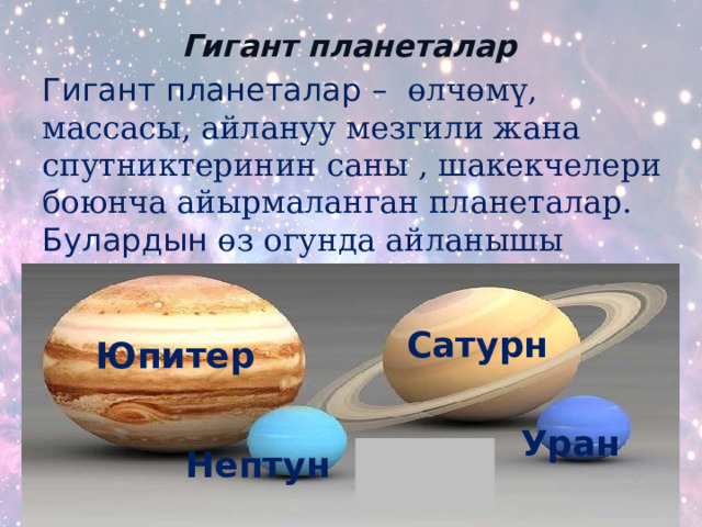 Гигант планеталар Гигант планеталар – өлчөмү, массасы, айлануу мезгили жана спутниктеринин саны , шакекчелери боюнча айырмаланган планеталар. Булардын өз огунда айланышы жетишээрлик тез, ал эми тыгыздыгы кичине. Сатурн Юпитер Уран Нептун 