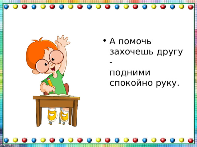 А помочь захочешь другу -  подними спокойно руку.   