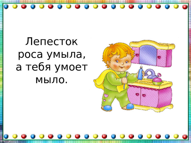 Лепесток роса умыла,  а тебя умоет мыло. 