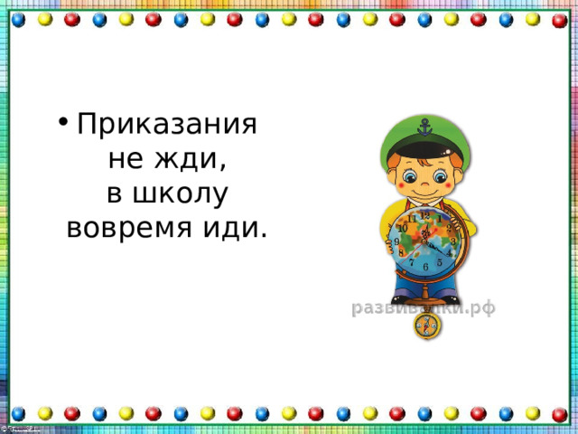 Приказания не жди,  в школу вовремя иди. 