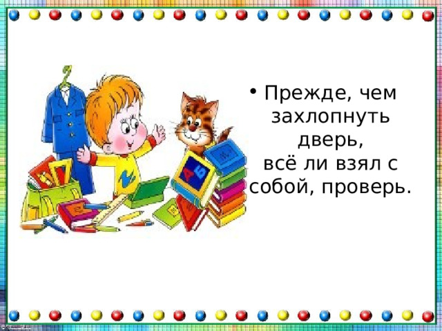 Прежде, чем захлопнуть дверь,  всё ли взял с собой, проверь. 