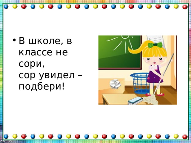В школе, в классе не сори,  сор увидел – подбери! 