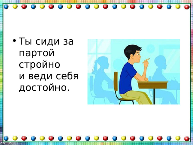 Ты сиди за партой стройно  и веди себя достойно. 