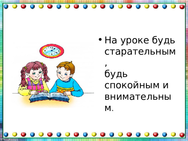 На уроке будь старательным,  будь спокойным и внимательным . 