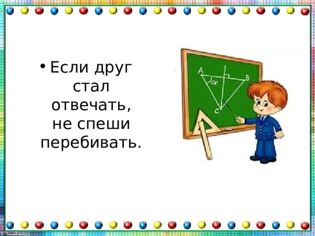 Если друг стал отвечать,  не спеши перебивать. 