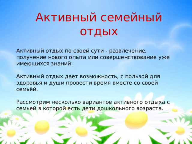 Активный семейный отдых Активный отдых по своей сути - развлечение, получение нового опыта или совершенствование уже имеющихся знаний. Активный отдых дает возможность, с пользой для здоровья и души провести время вместе со своей семьёй. Рассмотрим несколько вариантов активного отдыха с семьей в которой есть дети дошкольного возраста. 