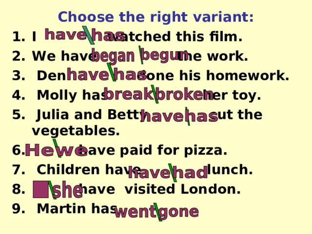 Choose the right variant: I      watched this film. We have      the work.   Den      done his homework.   Molly has      her toy.   Julia and Betty   cut the vegetables.       have paid for pizza.   Children have  lunch .     have visited London .   Martin has   .  