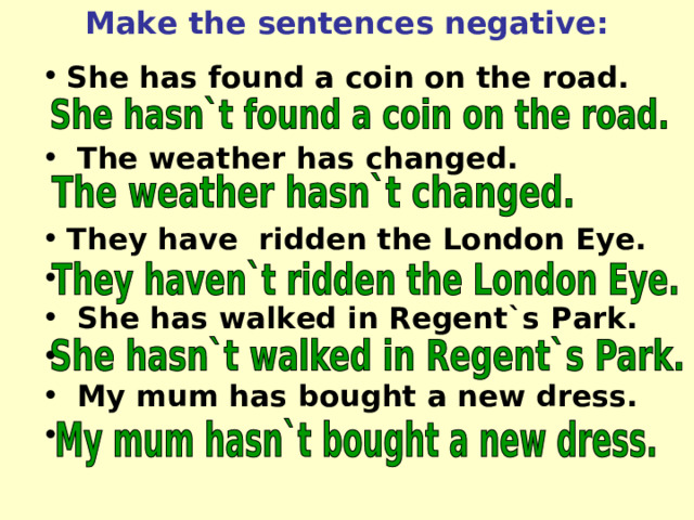 Make the sentences negative: She has found a coin on the road.   The weather has changed.  They have ridden the London Eye.   She has walked in Regent`s Park.   My mum has bought a new dress.  