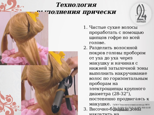 Технология выполнения прически Чистые сухие волосы проработать с помощью щипцов гофре по всей голове. Разделить волосяной покров головы пробором от уха до уха через макушку и начиная с нижней затылочной зоны выполнить накручивание волос по горизонтальным проборам на электрощипцы крупного диаметра (28-32”), постепенно продвигаясь к макушке. Височно-боковые зоны накрутить на электрощипцы по вертикальным проборам. 