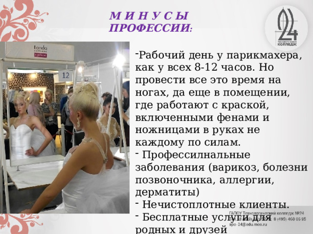 М И Н У С Ы ПРОФЕССИИ : Рабочий день у парикмахера, как у всех 8-12 часов. Но провести все это время на ногах, да еще в помещении, где работают с краской, включенными фенами и ножницами в руках не каждому по силам.  Профессилнальные заболевания (варикоз, болезни позвоночника, аллергии, дерматиты)  Нечистоплотные клиенты.  Бесплатные услуги для родных и друзей  Нужно постоянно учиться.   Нервная работа 