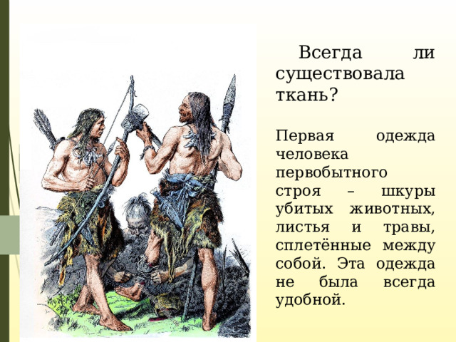  Всегда ли существовала ткань? Первая одежда человека первобытного строя – шкуры убитых животных, листья и травы, сплетённые между собой. Эта одежда не была всегда удобной. 