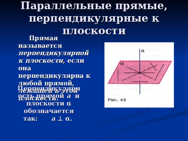 Параллельные прямые, перпендикулярные к плоскости  Прямая называется перпендикулярной к плоскости , если она перпендикулярна к любой прямой, лежащей в этой плоскости. Перпендикулярность прямой a и плоскости α обозначается так: а ⊥  α . 