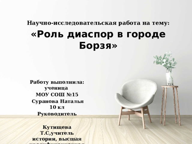 Научно-исследовательская работа на тему:  «Роль диаспор в городе Борзя» Работу выполнила: ученица МОУ СОШ №15  Суранова Наталья 10 кл Руководитель  Кутищева Т.С,учитель истории, высшая квалификационная категория  