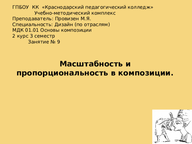 ГПБОУ КК «Краснодарский педагогический колледж»   Учебно-методический комплекс Преподаватель: Провизен М.Я. Специальность: Дизайн (по отраслям) МДК 01.01 Основы композиции   2 курс 3 семестр  Занятие № 9 Масштабность и пропорциональность в композиции.   