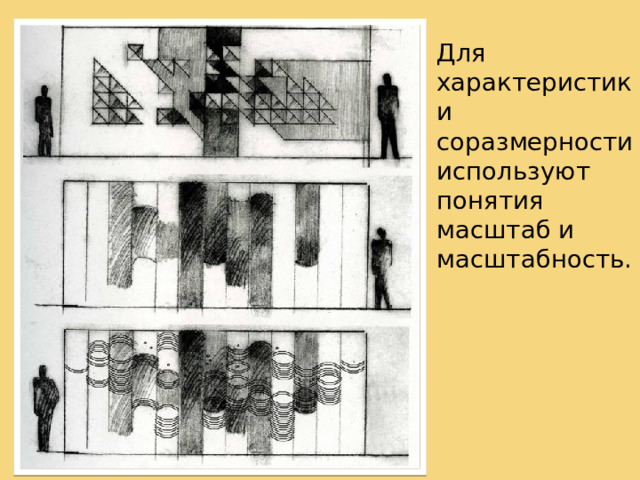 Для характеристики соразмерности используют понятия масштаб и масштабность. Восприятие реальной величины, т.е. размера, предметов возникает только в сравнении друг относительно друга. Для характеристики соразмерности используют понятия масштаб и масштабность. При достижении масштабности большую роль играют мелкие детали. Достаточно свободно можно использовать масштабность, исходя, прежде всего из соображений художественной выразительности. Масштаб и пропорции неразрывно связаны между собой.  