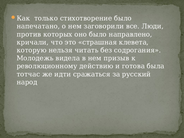 Как только стихотворение было напечатано, о нем заговорили все. Люди, против которых оно было направлено, кричали, что это «страшная клевета, которую нельзя читать без содрогания». Молодежь видела в нем призыв к революционному действию и готова была тотчас же идти сражаться за русский народ 