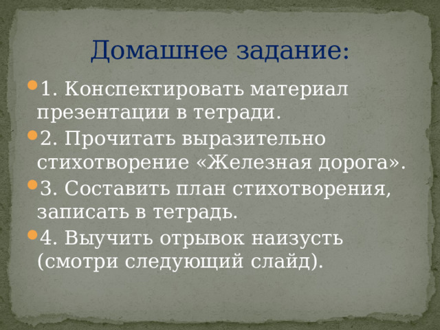 Домашнее задание: 1. Конспектировать материал презентации в тетради. 2. Прочитать выразительно стихотворение «Железная дорога». 3. Составить план стихотворения, записать в тетрадь. 4. Выучить отрывок наизусть (смотри следующий слайд). 