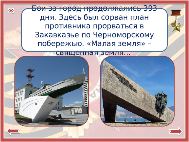 Бои за город продолжались 393 дня. Здесь был сорван план противника прорваться в Закавказье по Черноморскому побережью. «Малая земля» – священная земля… Город-герой  Новороссийск 